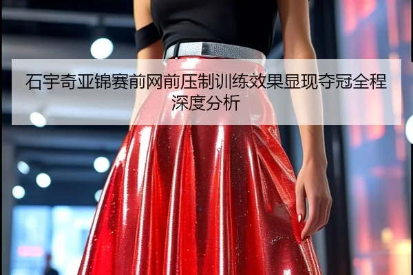 石宇奇亚锦赛前网前压制训练效果显现夺冠全程深度分析
